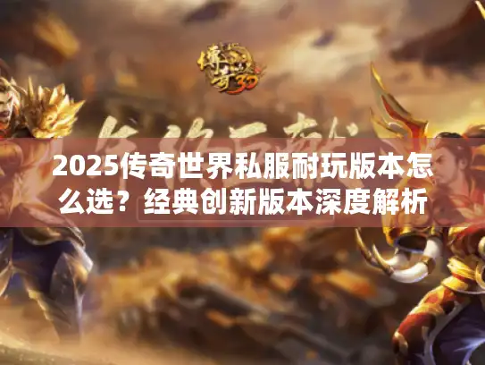 2025传奇世界私服耐玩版本怎么选？经典创新版本深度解析