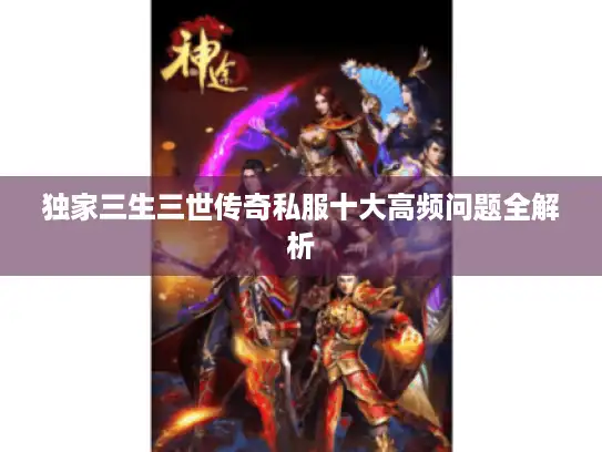 独家三生三世传奇私服十大高频问题全解析 独家三生三世传奇私服十大高频问题全解析