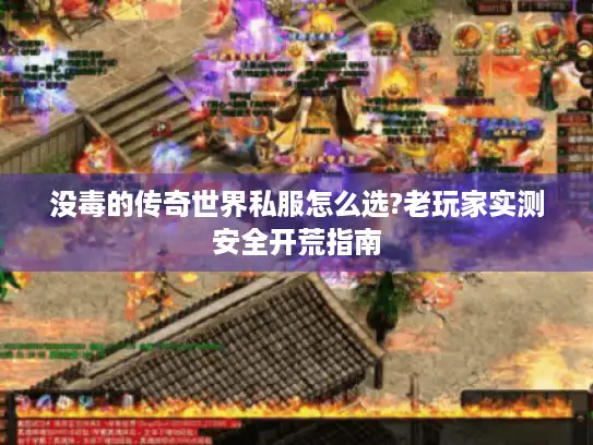 没毒的传奇世界私服怎么选?老玩家实测安全开荒指南