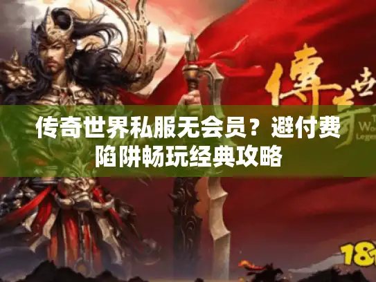 传奇世界私服无会员?避付费陷阱畅玩经典攻略 传奇世界私服无会员?避付费陷阱畅玩经典攻略
