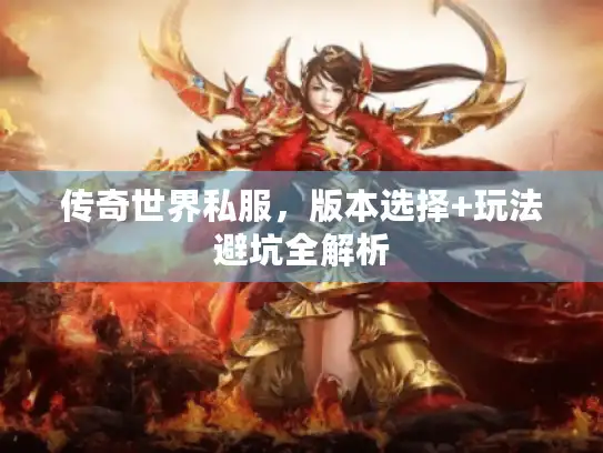 传奇世界私服,版本选择+玩法避坑全解析 传奇世界私服,版本选择+玩法避坑全解析