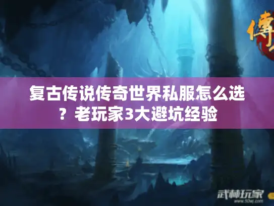 复古传说传奇世界私服怎么选？老玩家3大避坑经验