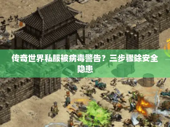 传奇世界私服被病毒警告?三步骤除安全隐患 传奇世界私服被病毒警告?三步骤除安全隐患