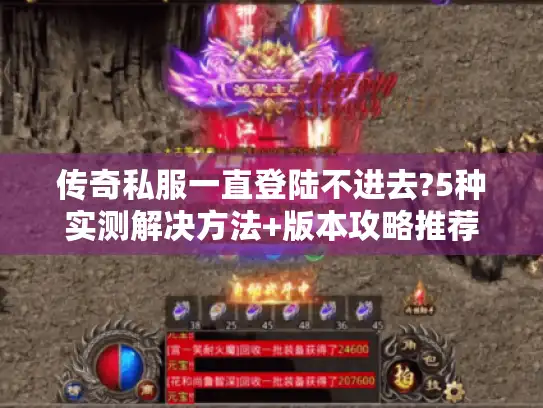 传奇私服一直登陆不进去?5种实测解决方法+版本攻略推荐