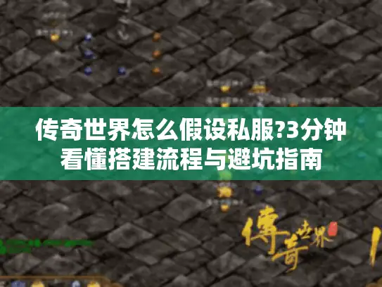 传奇世界怎么假设私服?3分钟看懂搭建流程与避坑指南