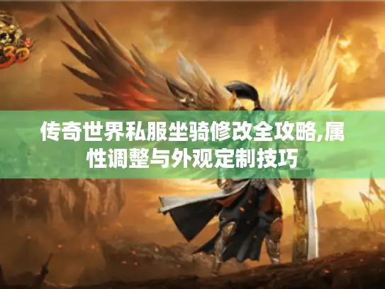 传奇世界私服坐骑修改全攻略,属性调整与外观定制技巧