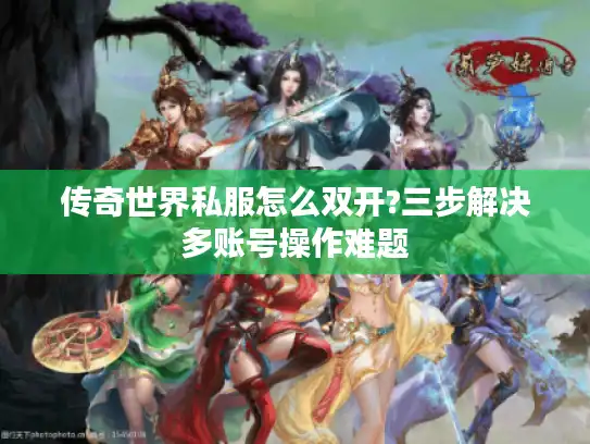 传奇世界私服怎么双开?三步解决多账号操作难题 传奇世界私服怎么双开?三步解决多账号操作难题