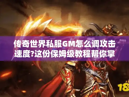 传奇世界私服GM怎么调攻击速度?这份保姆级教程帮你掌控数值平衡