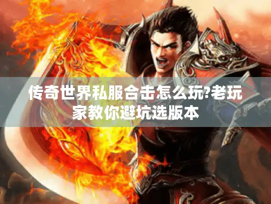 传奇世界私服合击怎么玩?老玩家教你避坑选版本