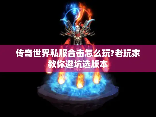 传奇世界私服合击怎么玩?老玩家教你避坑选版本