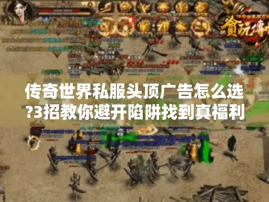 传奇世界私服头顶广告怎么选?3招教你避开陷阱找到真福利 传奇世界私服头顶广告怎么选?3招教你避开陷阱找到真福利