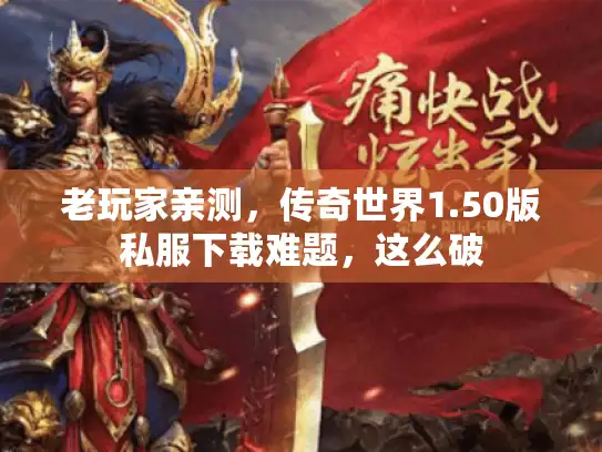 老玩家亲测，传奇世界1.50版私服下载难题，这么破