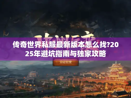 传奇世界私服最新版本怎么找?2025年避坑指南与独家攻略