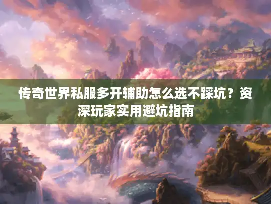 传奇世界私服多开辅助怎么选不踩坑？资深玩家实用避坑指南