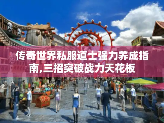 传奇世界私服道士强力养成指南,三招突破战力天花板 传奇世界私服道士强力养成指南,三招突破战力天花板