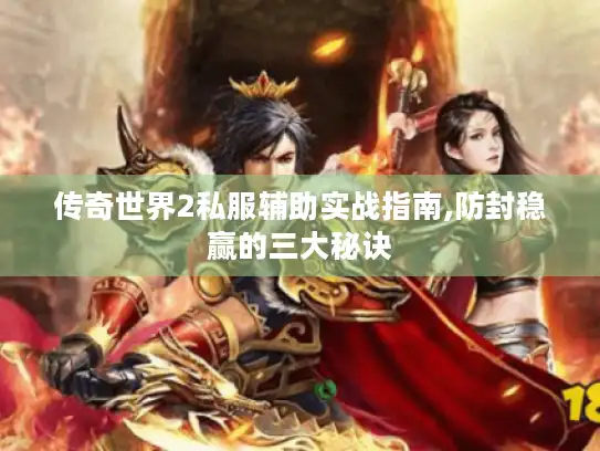 传奇世界2私服辅助实战指南,防封稳赢的三大秘诀