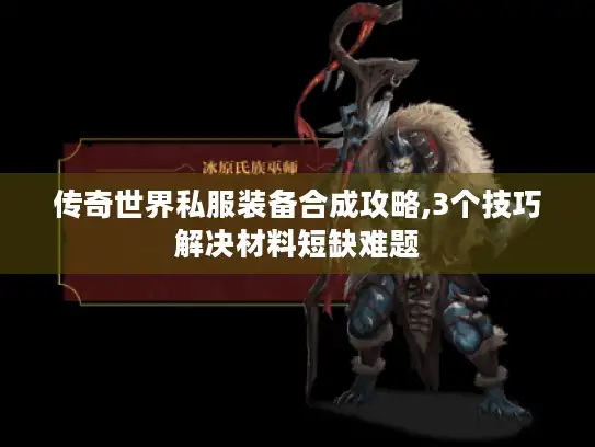 传奇世界私服装备合成攻略,3个技巧解决材料短缺难题 传奇世界私服装备合成攻略,3个技巧解决材料短缺难题