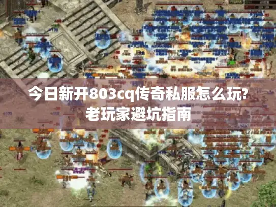 今日新开803cq传奇私服怎么玩?老玩家避坑指南