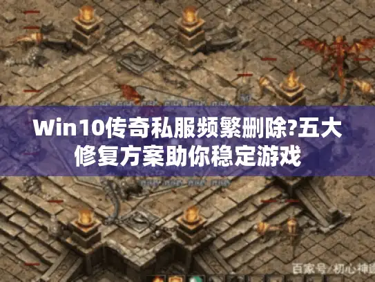 Win10传奇私服频繁删除?五大修复方案助你稳定游戏