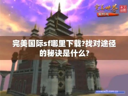 完美国际sf哪里下载?找对途径的秘诀是什么?