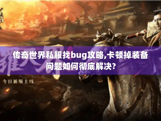 传奇世界私服找bug攻略,卡顿掉装备问题如何彻底解决? 传奇世界私服找bug攻略,卡顿掉装备问题如何彻底解决?