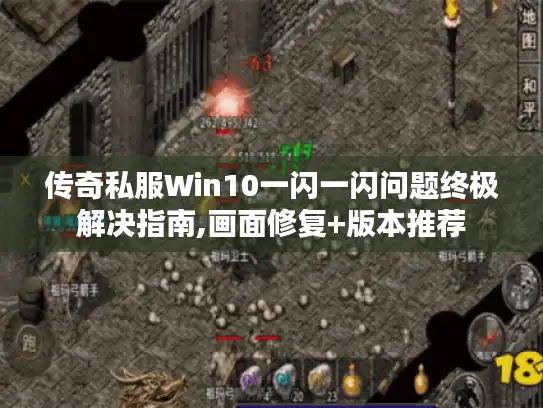 传奇私服Win10一闪一闪问题终极解决指南,画面修复+版本推荐
