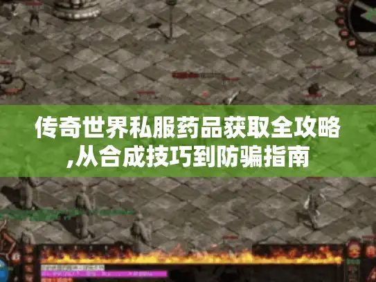 传奇世界私服药品获取全攻略,从合成技巧到防骗指南 传奇世界私服药品获取全攻略,从合成技巧到防骗指南