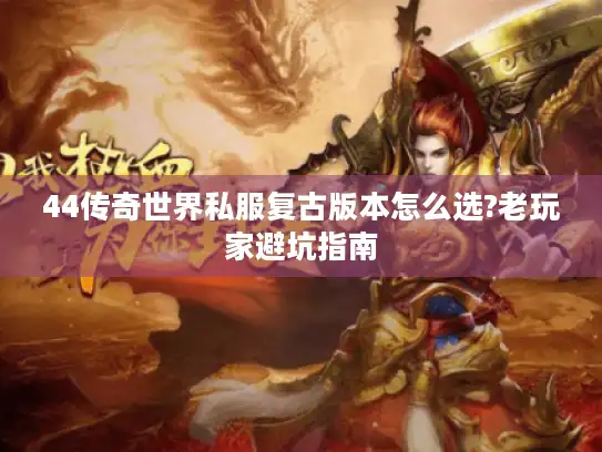 44传奇世界私服复古版本怎么选?老玩家避坑指南 44传奇世界私服复古版本怎么选?老玩家避坑指南