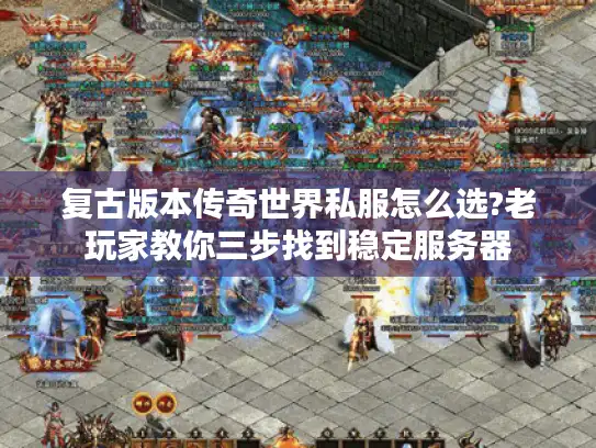 复古版本传奇世界私服怎么选?老玩家教你三步找到稳定服务器