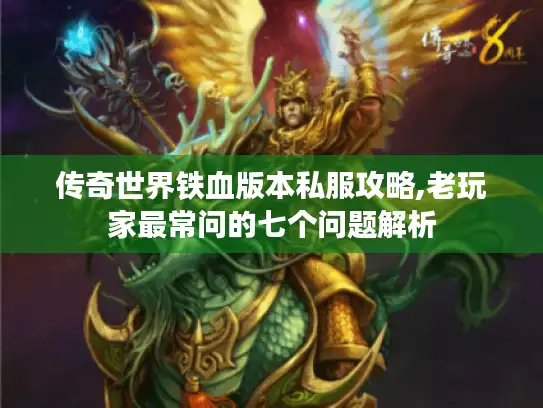 传奇世界铁血版本私服攻略,老玩家最常问的七个问题解析 传奇世界铁血版本私服攻略,老玩家最常问的七个问题解析