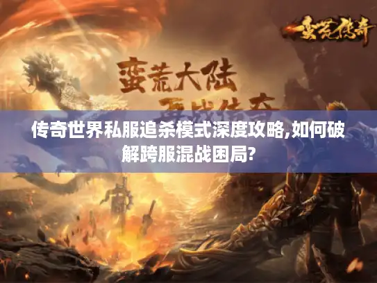 传奇世界私服追杀模式深度攻略,如何破解跨服混战困局? 传奇世界私服追杀模式深度攻略,如何破解跨服混战困局?