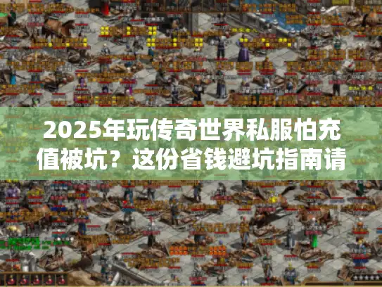 2025年玩传奇世界私服怕充值被坑?这份省钱避坑指南请收好 2025年玩传奇世界私服怕充值被坑?这份省钱避坑指南请收好