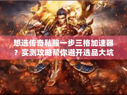 想选传奇私服一步三格加速器？实测攻略帮你避开选品大坑