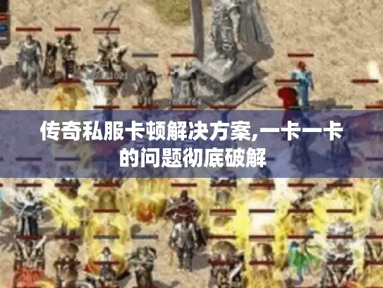 传奇私服卡顿解决方案,一卡一卡的问题彻底破解