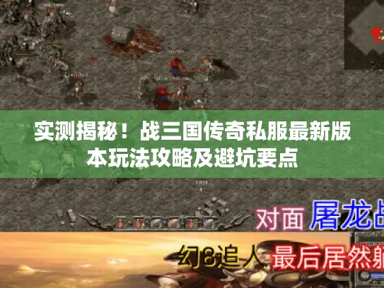 实测揭秘！战三国传奇私服最新版本玩法攻略及避坑要点