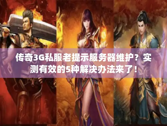 传奇3G私服老提示服务器维护？实测有效的5种解决办法来了！