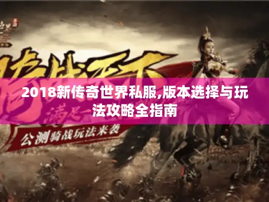 2018新传奇世界私服,版本选择与玩法攻略全指南 2018新传奇世界私服,版本选择与玩法攻略全指南