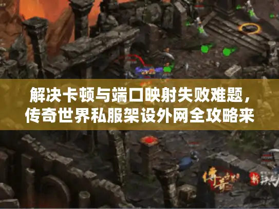 解决卡顿与端口映射失败难题，传奇世界私服架设外网全攻略来袭！