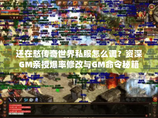 还在愁传奇世界私服怎么调？资深GM亲授爆率修改与GM命令秘籍