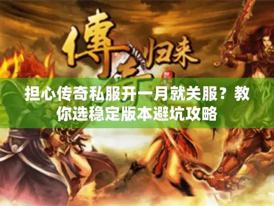 担心传奇私服开一月就关服?教你选稳定版本避坑攻略 担心传奇私服开一月就关服?教你选稳定版本避坑攻略