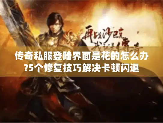 传奇私服登陆界面是花的怎么办?5个修复技巧解决卡顿闪退