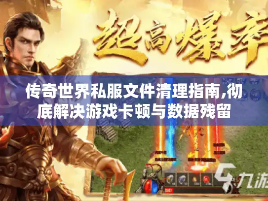 传奇世界私服文件清理指南,彻底解决游戏卡顿与数据残留