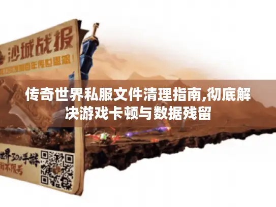 传奇世界私服文件清理指南,彻底解决游戏卡顿与数据残留