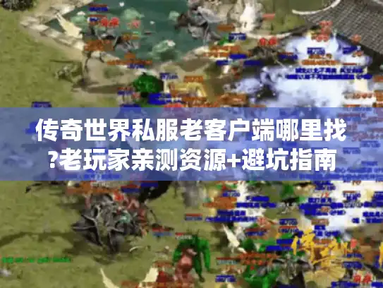 传奇世界私服老客户端哪里找?老玩家亲测资源+避坑指南