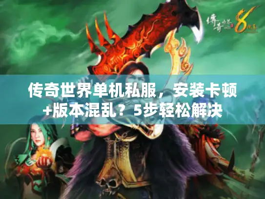 传奇世界单机私服，安装卡顿+版本混乱？5步轻松解决