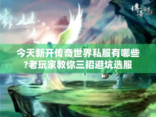 今天新开传奇世界私服有哪些?老玩家教你三招避坑选服