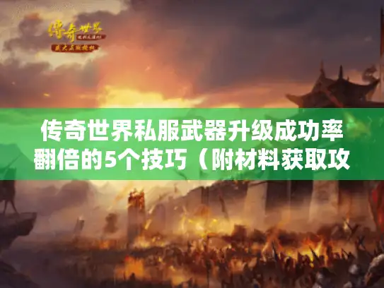 传奇世界私服武器升级成功率翻倍的5个技巧(附材料获取攻略) 传奇世界私服武器升级成功率翻倍的5个技巧(附材料获取攻略)
