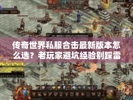 传奇世界私服合击最新版本怎么选？老玩家避坑经验别踩雷