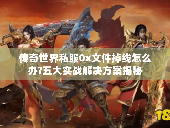 传奇世界私服0x文件掉线怎么办?五大实战解决方案揭秘