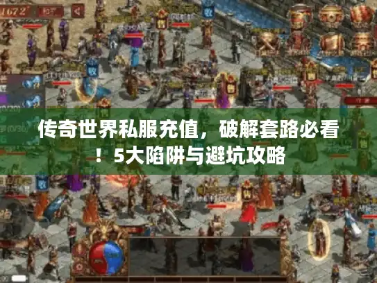 传奇世界私服充值，破解套路必看！5大陷阱与避坑攻略